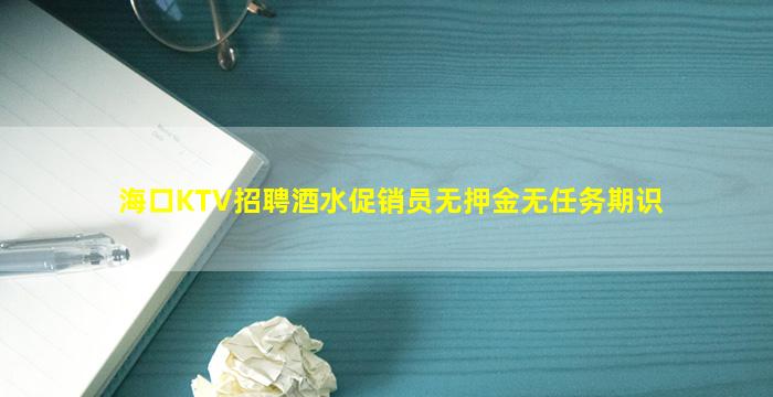 海口KTV招聘酒水促销员无押金无任务期识